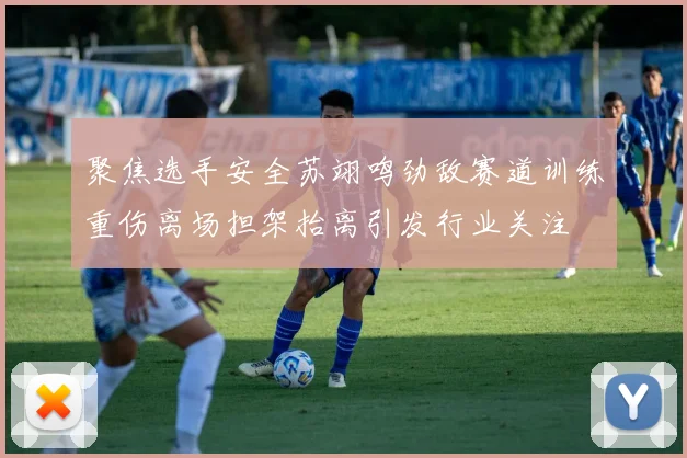 聚焦选手安全苏翊鸣劲敌赛道训练重伤离场担架抬离引发行业关注