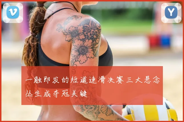 一触即发的短道速滑决赛三大悬念丛生成夺冠关键