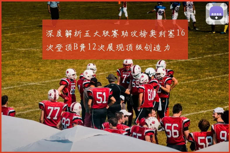 深度解析五大联赛助攻榜奥利塞16次登顶B费12次展现顶级创造力