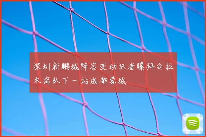深圳新鹏城阵容变动记者曝拜合拉木离队下一站成都蓉城