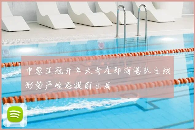 申蓉亚冠开年大考在即海港队出线形势严峻恐提前出局