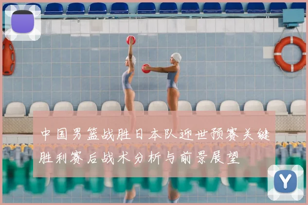 中国男篮战胜日本队迎世预赛关键胜利赛后战术分析与前景展望