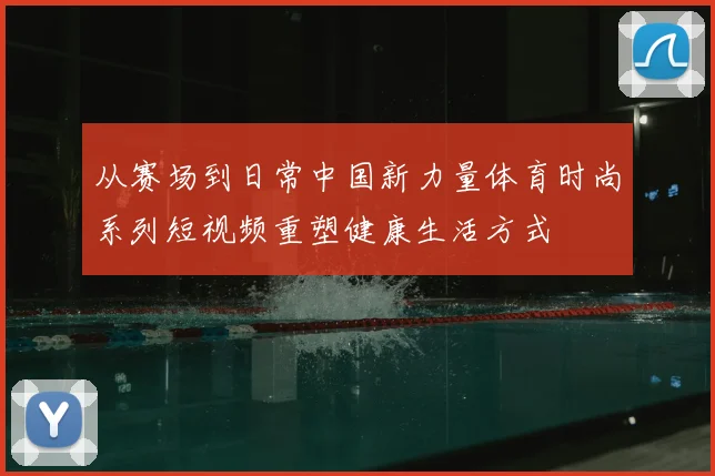 从赛场到日常中国新力量体育时尚系列短视频重塑健康生活方式