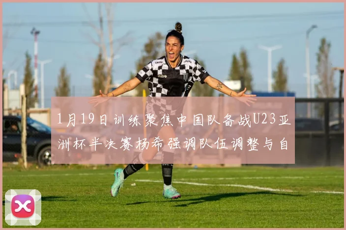 1月19日训练聚焦中国队备战U23亚洲杯半决赛杨希强调队伍调整与自信来源