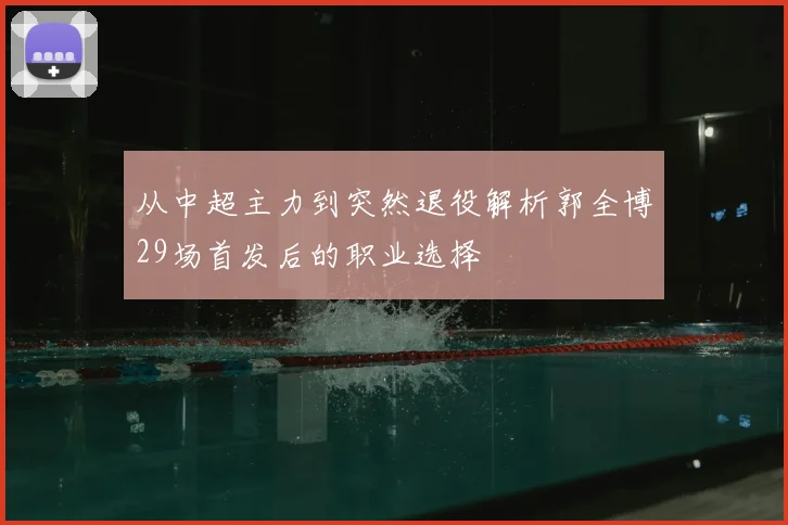从中超主力到突然退役解析郭全博29场首发后的职业选择