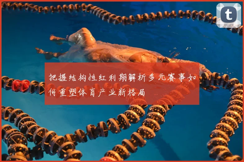 把握结构性红利期解析多元赛事如何重塑体育产业新格局