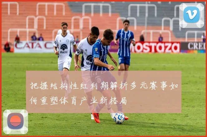 把握结构性红利期解析多元赛事如何重塑体育产业新格局