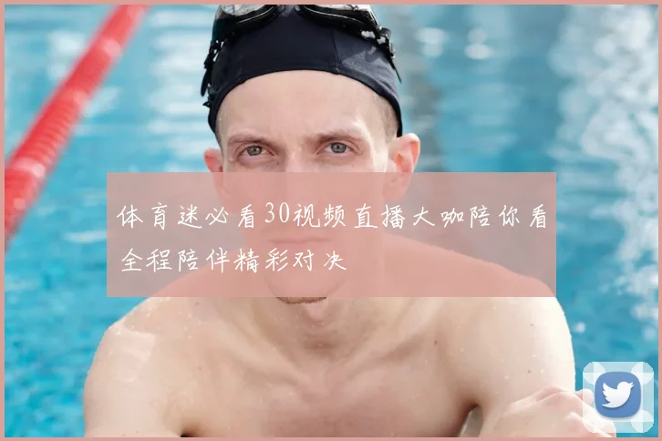 体育迷必看30视频直播大咖陪你看全程陪伴精彩对决