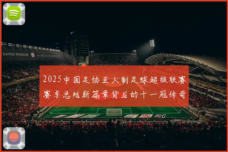 2025中国足协五人制足球超级联赛赛季总结新篇章背后的十一冠传奇之路