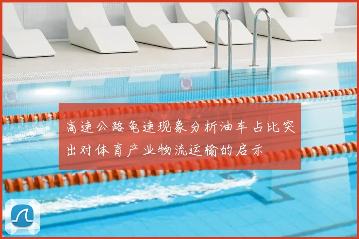 高速公路龟速现象分析油车占比突出对体育产业物流运输的启示
