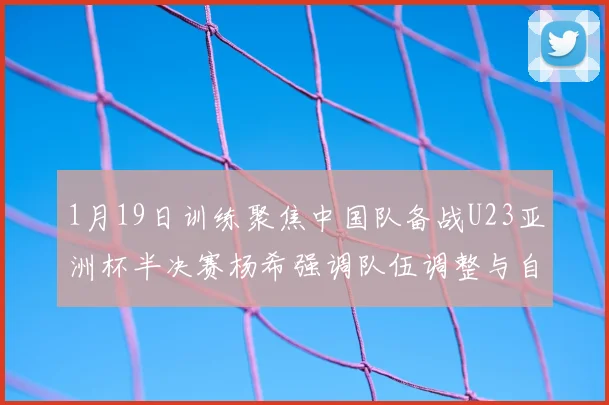 1月19日训练聚焦中国队备战U23亚洲杯半决赛杨希强调队伍调整与自信来源