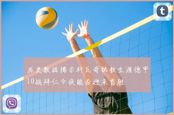 历史数据揭示科瓦奇执教生涯德甲10战拜仁今夜能否迎来首胜